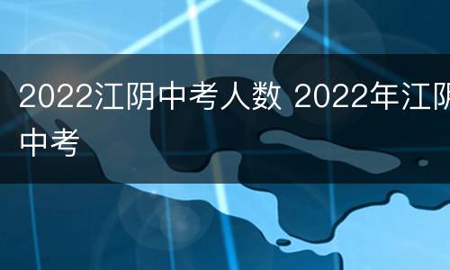 2022江阴中考人数 2022年江阴中考