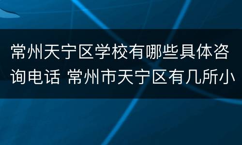 常州天宁区学校有哪些具体咨询电话 常州市天宁区有几所小学