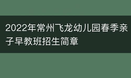 2022年常州飞龙幼儿园春季亲子早教班招生简章