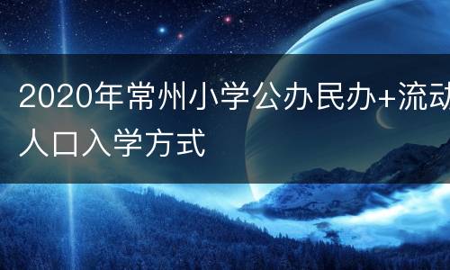 2020年常州小学公办民办+流动人口入学方式