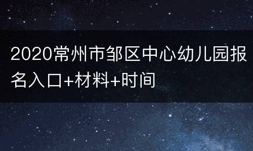 2020常州市邹区中心幼儿园报名入口+材料+时间