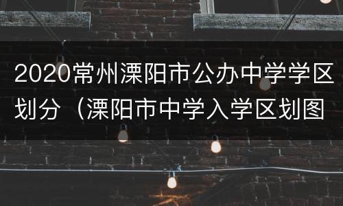 2020常州溧阳市公办中学学区划分（溧阳市中学入学区划图）