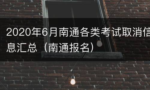 2020年6月南通各类考试取消信息汇总（南通报名）