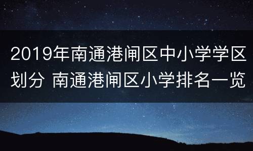 2019年南通港闸区中小学学区划分 南通港闸区小学排名一览表