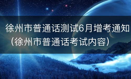 徐州市普通话测试6月增考通知（徐州市普通话考试内容）