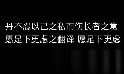 丹不忍以己之私而伤长者之意愿足下更虑之翻译 愿足下更虑之翻译