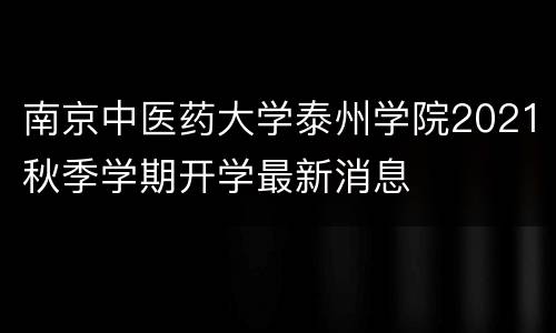 南京中医药大学泰州学院2021秋季学期开学最新消息