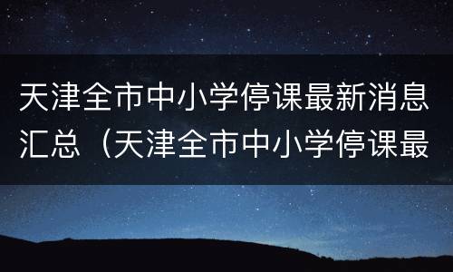 天津全市中小学停课最新消息汇总（天津全市中小学停课最新消息汇总图片）