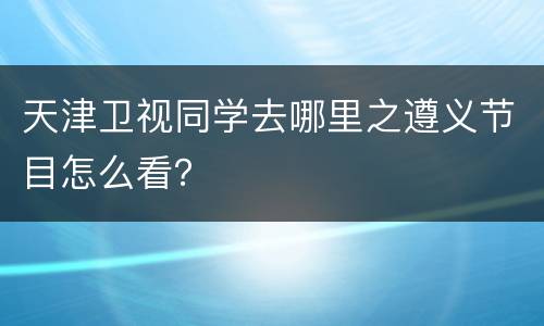 天津卫视同学去哪里之遵义节目怎么看？
