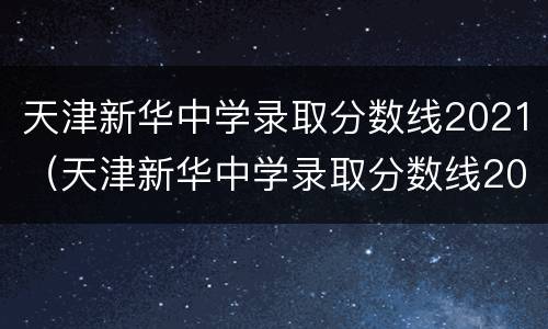 天津新华中学录取分数线2021（天津新华中学录取分数线2018）