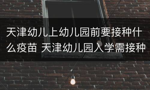 天津幼儿上幼儿园前要接种什么疫苗 天津幼儿园入学需接种的疫苗