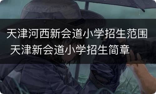 天津河西新会道小学招生范围 天津新会道小学招生简章