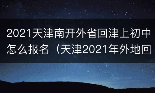 2021天津南开外省回津上初中怎么报名（天津2021年外地回津中考报名）
