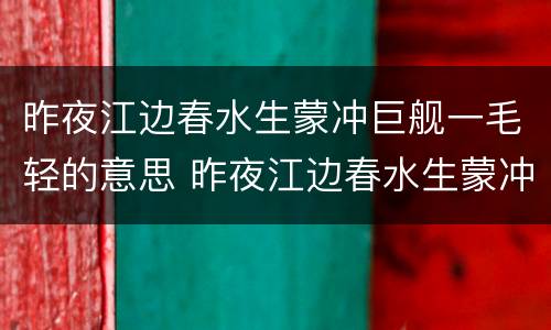 昨夜江边春水生蒙冲巨舰一毛轻的意思 昨夜江边春水生蒙冲巨舰一毛轻的出处