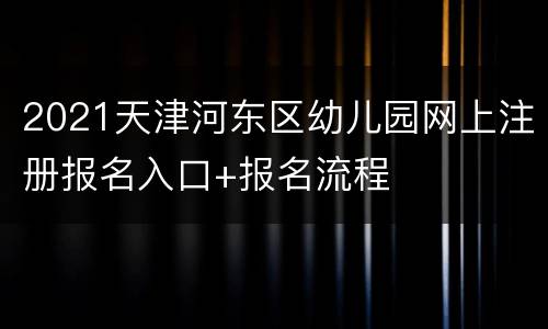 2021天津河东区幼儿园网上注册报名入口+报名流程