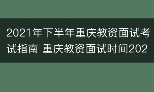 2021年下半年重庆教资面试考试指南 重庆教资面试时间2021年下半年