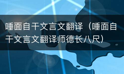 唾面自干文言文翻译（唾面自干文言文翻译师德长八尺）