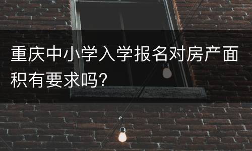 重庆中小学入学报名对房产面积有要求吗?