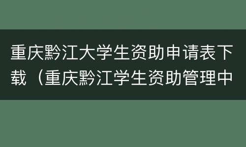 重庆黔江大学生资助申请表下载（重庆黔江学生资助管理中心）