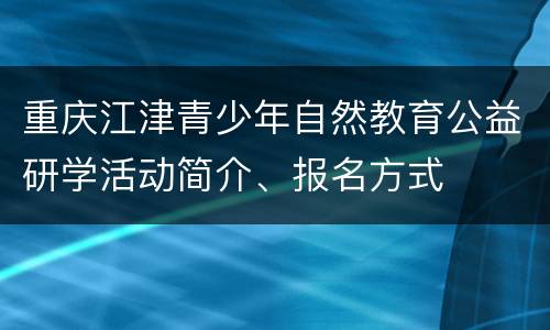 重庆江津青少年自然教育公益研学活动简介、报名方式