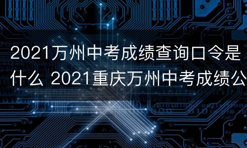 2021万州中考成绩查询口令是什么 2021重庆万州中考成绩公布时间
