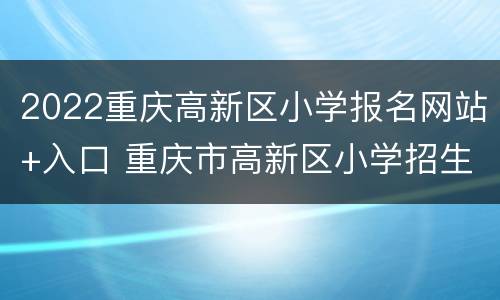 2022重庆高新区小学报名网站+入口 重庆市高新区小学招生
