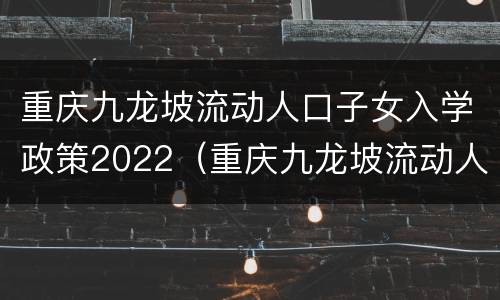 重庆九龙坡流动人口子女入学政策2022（重庆九龙坡流动人口子女入学政策2022规定）