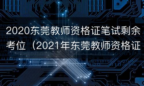 2020东莞教师资格证笔试剩余考位（2021年东莞教师资格证考试时间）