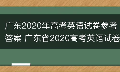 广东2020年高考英语试卷参考答案 广东省2020高考英语试卷