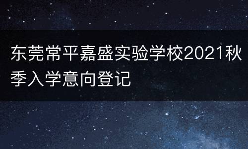 东莞常平嘉盛实验学校2021秋季入学意向登记