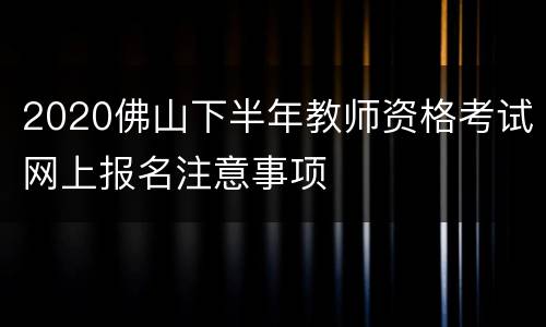 2020佛山下半年教师资格考试网上报名注意事项