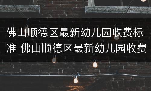 佛山顺德区最新幼儿园收费标准 佛山顺德区最新幼儿园收费标准文件