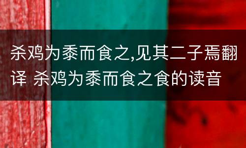 杀鸡为黍而食之,见其二子焉翻译 杀鸡为黍而食之食的读音