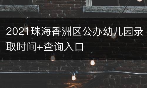 2021珠海香洲区公办幼儿园录取时间+查询入口