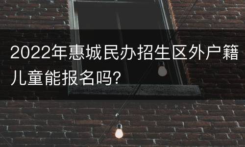 2022年惠城民办招生区外户籍儿童能报名吗？