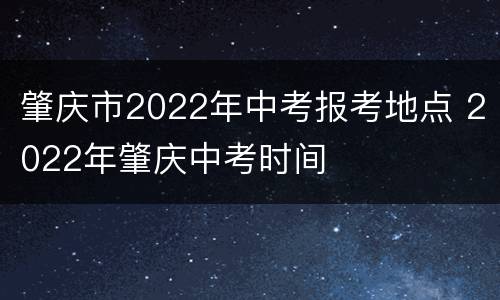 肇庆市2022年中考报考地点 2022年肇庆中考时间