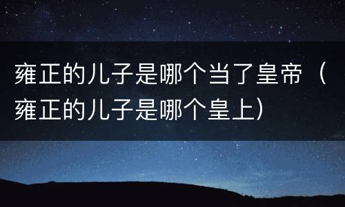 雍正的儿子是哪个当了皇帝（雍正的儿子是哪个皇上）