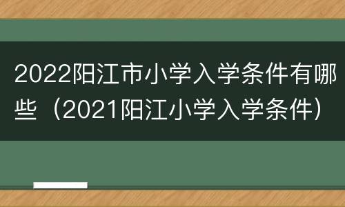 2022阳江市小学入学条件有哪些（2021阳江小学入学条件）
