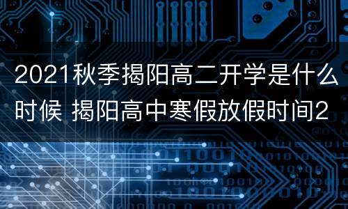 2021秋季揭阳高二开学是什么时候 揭阳高中寒假放假时间2021