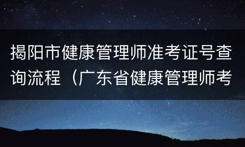 揭阳市健康管理师准考证号查询流程（广东省健康管理师考试地点）