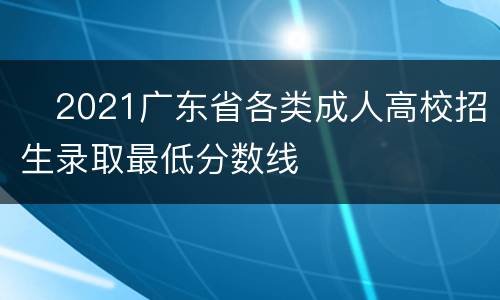 ​2021广东省各类成人高校招生录取最低分数线