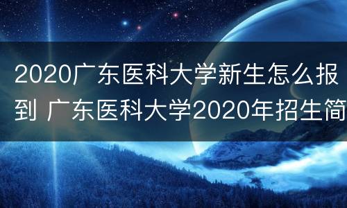 2020广东医科大学新生怎么报到 广东医科大学2020年招生简章