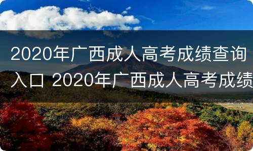 2020年广西成人高考成绩查询入口 2020年广西成人高考成绩查询入口官网