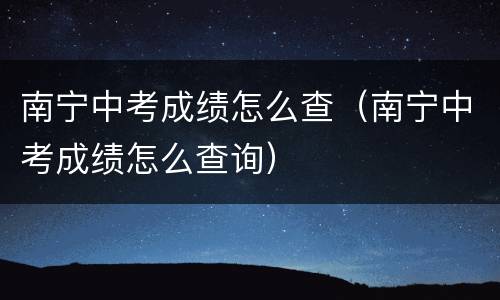 南宁中考成绩怎么查（南宁中考成绩怎么查询）
