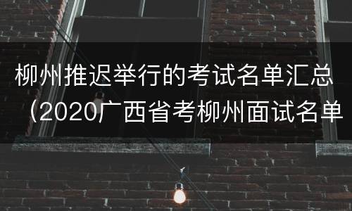 柳州推迟举行的考试名单汇总（2020广西省考柳州面试名单）