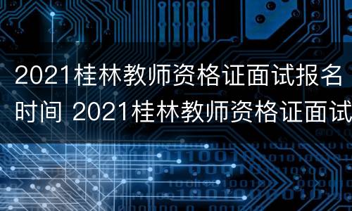 2021桂林教师资格证面试报名时间 2021桂林教师资格证面试报名时间表