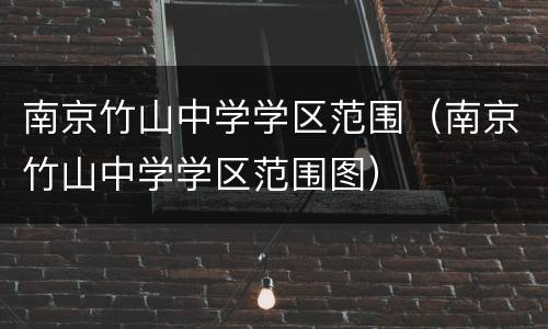 南京竹山中学学区范围（南京竹山中学学区范围图）