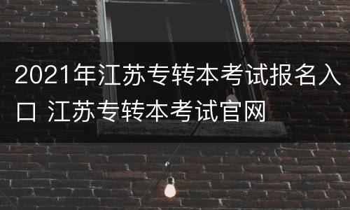 2021年江苏专转本考试报名入口 江苏专转本考试官网
