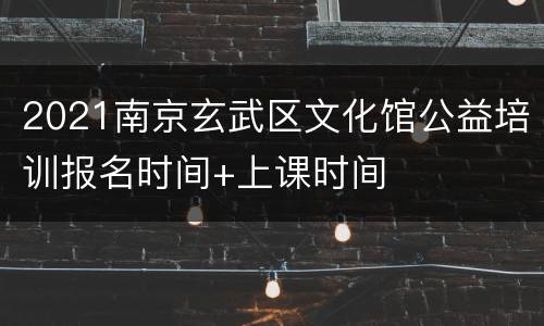 2021南京玄武区文化馆公益培训报名时间+上课时间