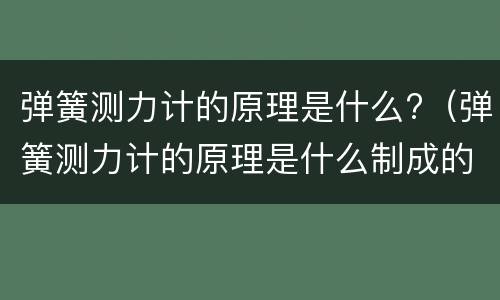 弹簧测力计的原理是什么?（弹簧测力计的原理是什么制成的）